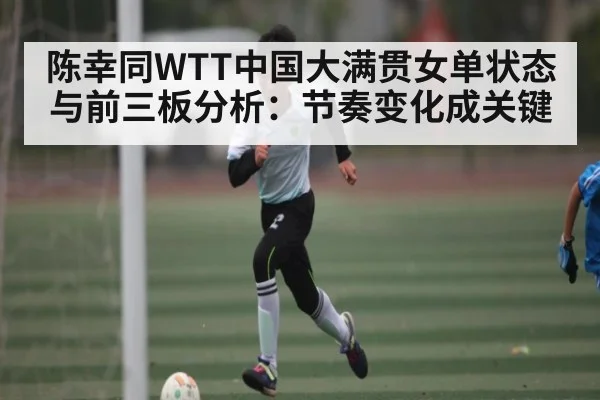 陈幸同WTT中国大满贯女单状态与前三板分析:节奏变化成关键