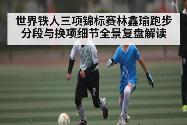 世界铁人三项锦标赛林鑫瑜跑步分段与换项细节全景复盘解读