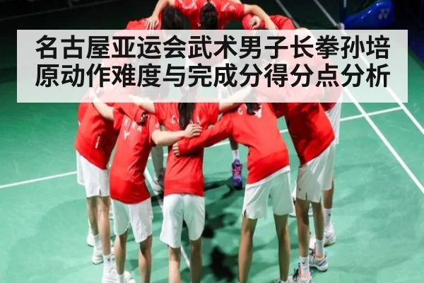 名古屋亚运会武术男子长拳孙培原动作难度与完成分得分点分析